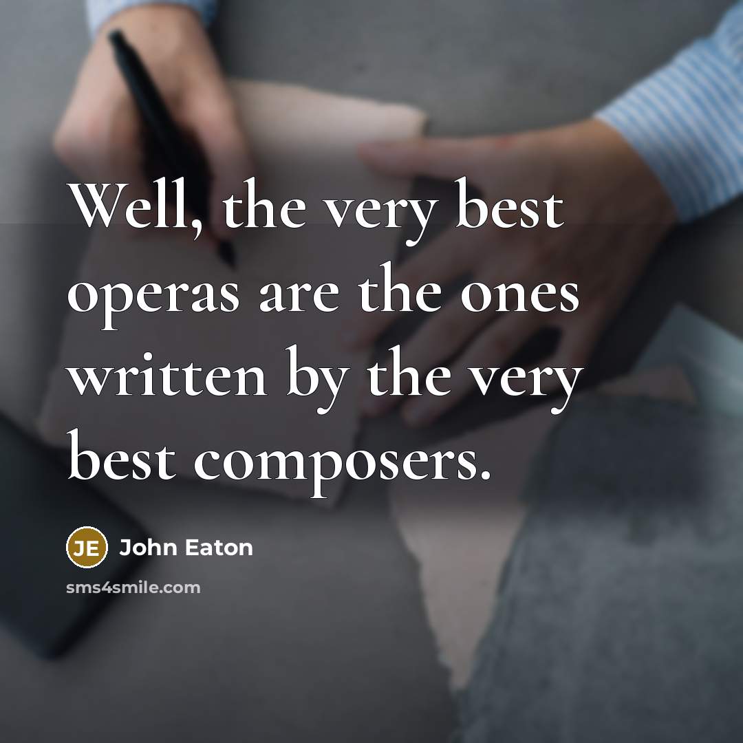 “Well, the very best operas are the ones written by…” quote by John Eaton