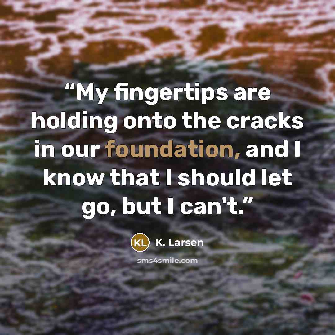 “My fingertips are holding onto the cracks in our foundation, and I know that I should let go, but I can't.” quote by K. Larsen