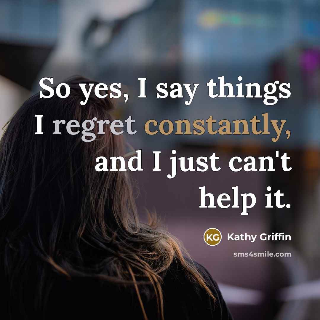 “So yes, I say things I regret constantly, and I just can't help it.” quote by Kathy Griffin