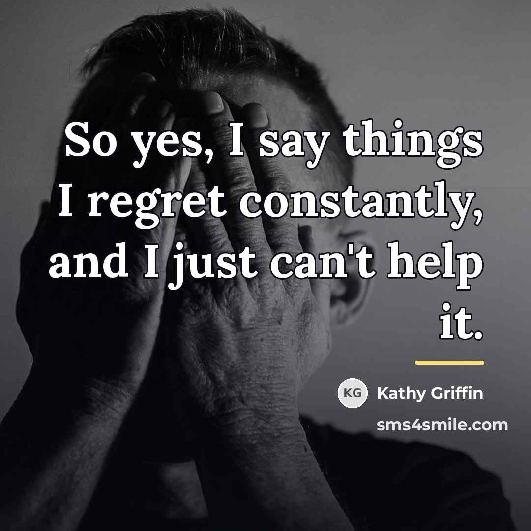 “So yes, I say things I regret constantly, and I…” quote by Kathy Griffin