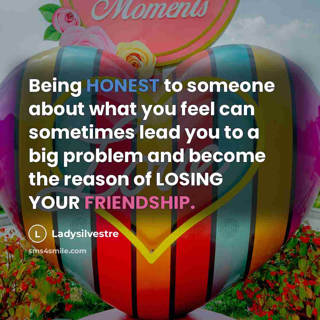 “Being HONEST to someone about what you feel can sometimes lead you to a big problem and become the reason of LOSING YOUR FRIENDSHIP.” quote by Ladysilvestre