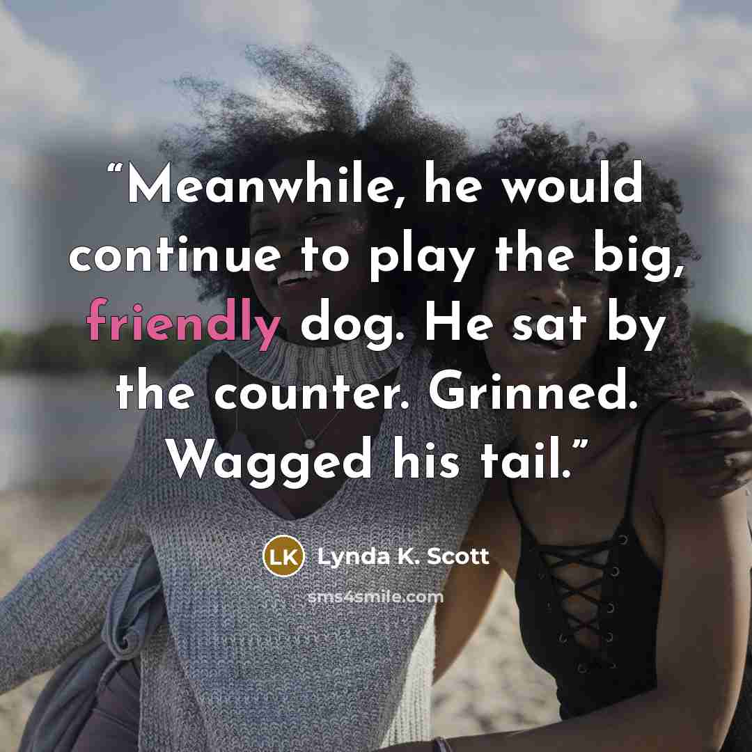 “Meanwhile, he would continue to play the big, friendly dog. He sat by the counter. Grinned. Wagged his tail.” quote by Lynda K. Scott
