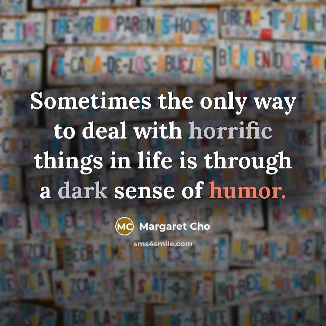 “Sometimes the only way to deal with horrific things in life is through a dark sense of humor.” quote by Margaret Cho