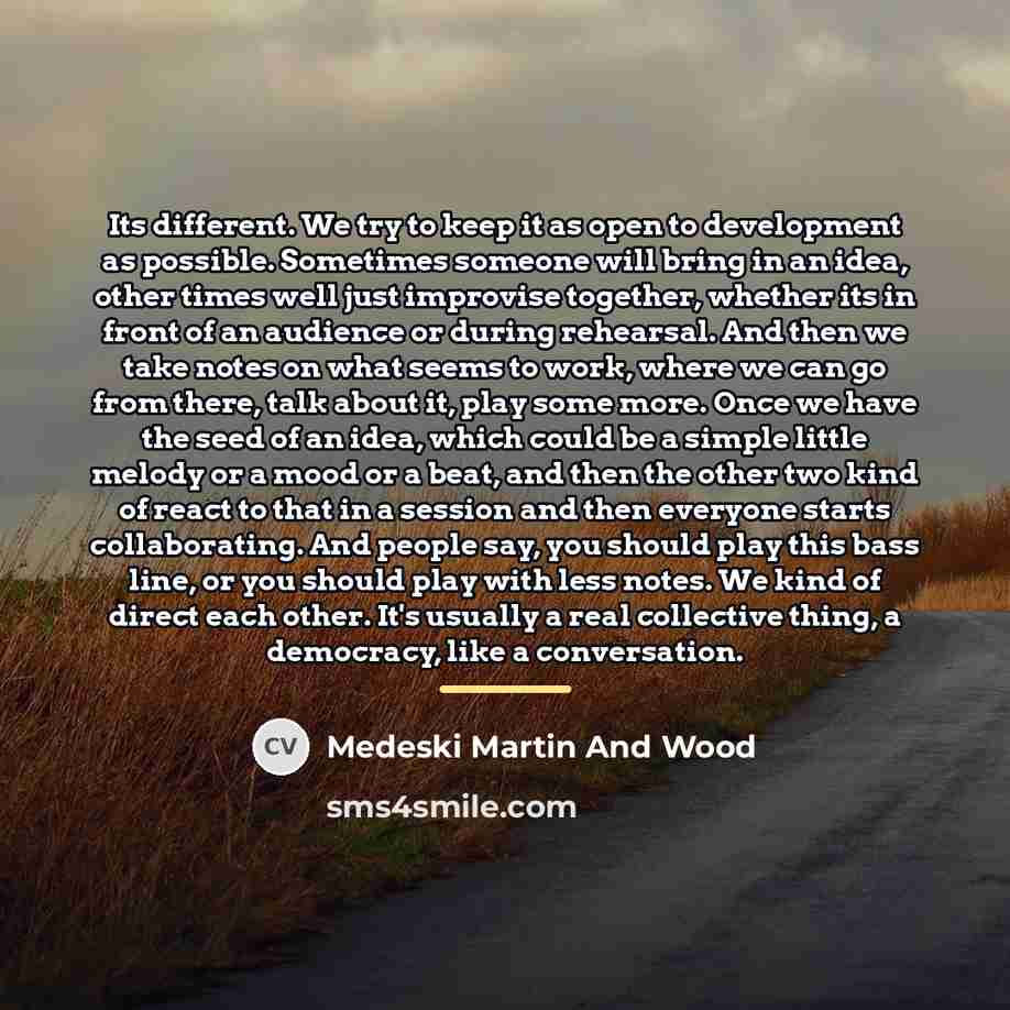 “Its different. We try to keep it as open to…” quote by Medeski Martin And Wood