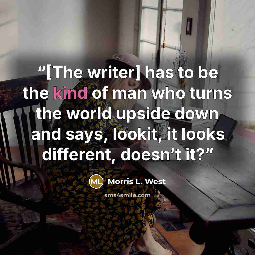 “[The writer] has to be the kind of man who turns the world upside down and says, lookit, it looks different, doesn’t it?” quote by Morris L. West