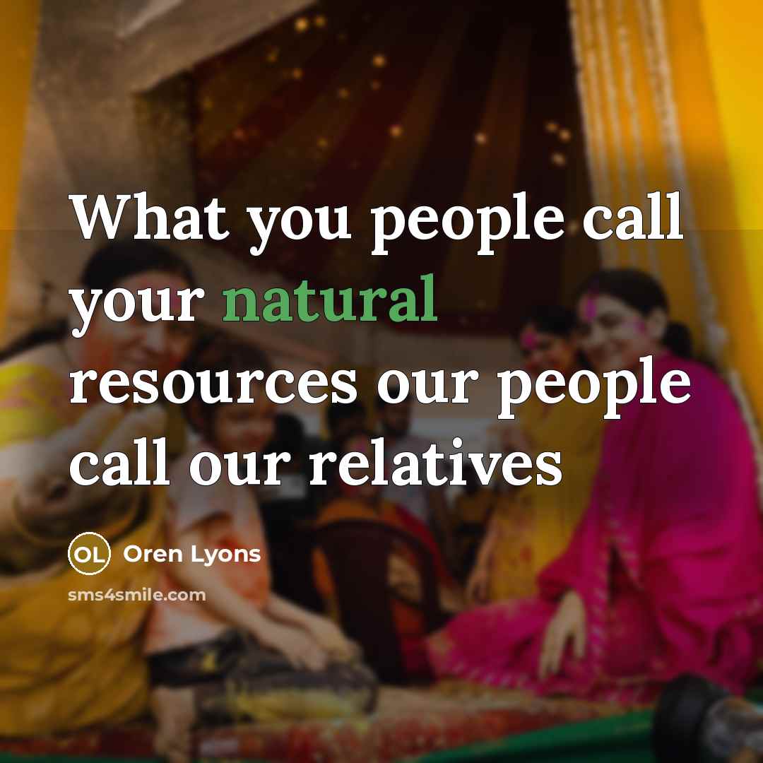 “What you people call your natural resources our people call our relatives” quote by Oren Lyons