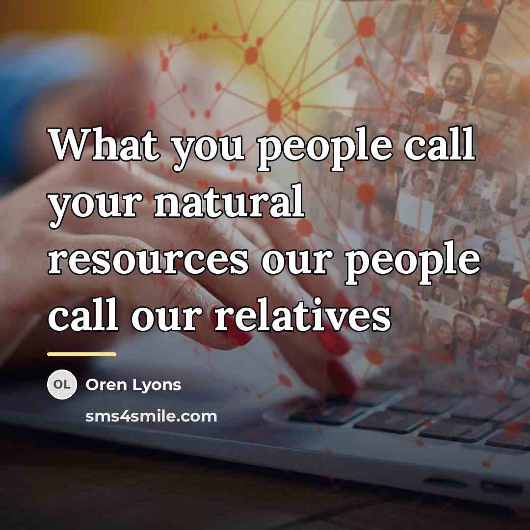 “What you people call your natural resources our people call…” quote by Oren Lyons