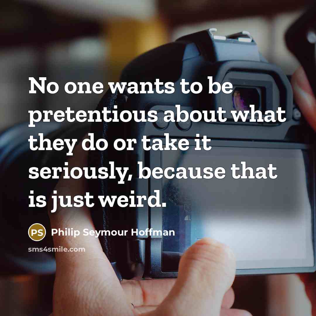 “No one wants to be pretentious about what they do…” quote by Philip Seymour Hoffman