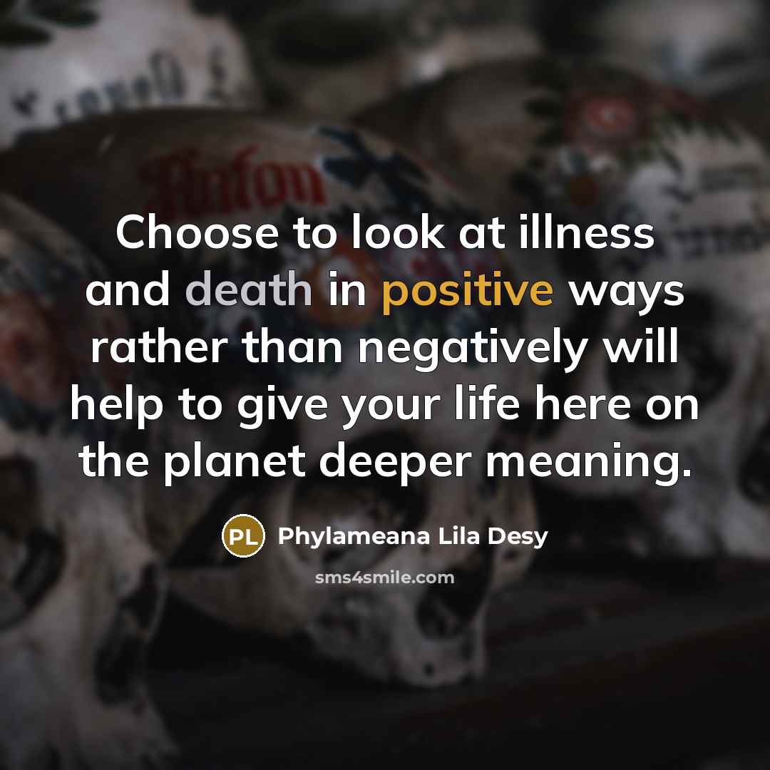 “Choose to look at illness and death in positive ways…” quote by Phylameana Lila Desy