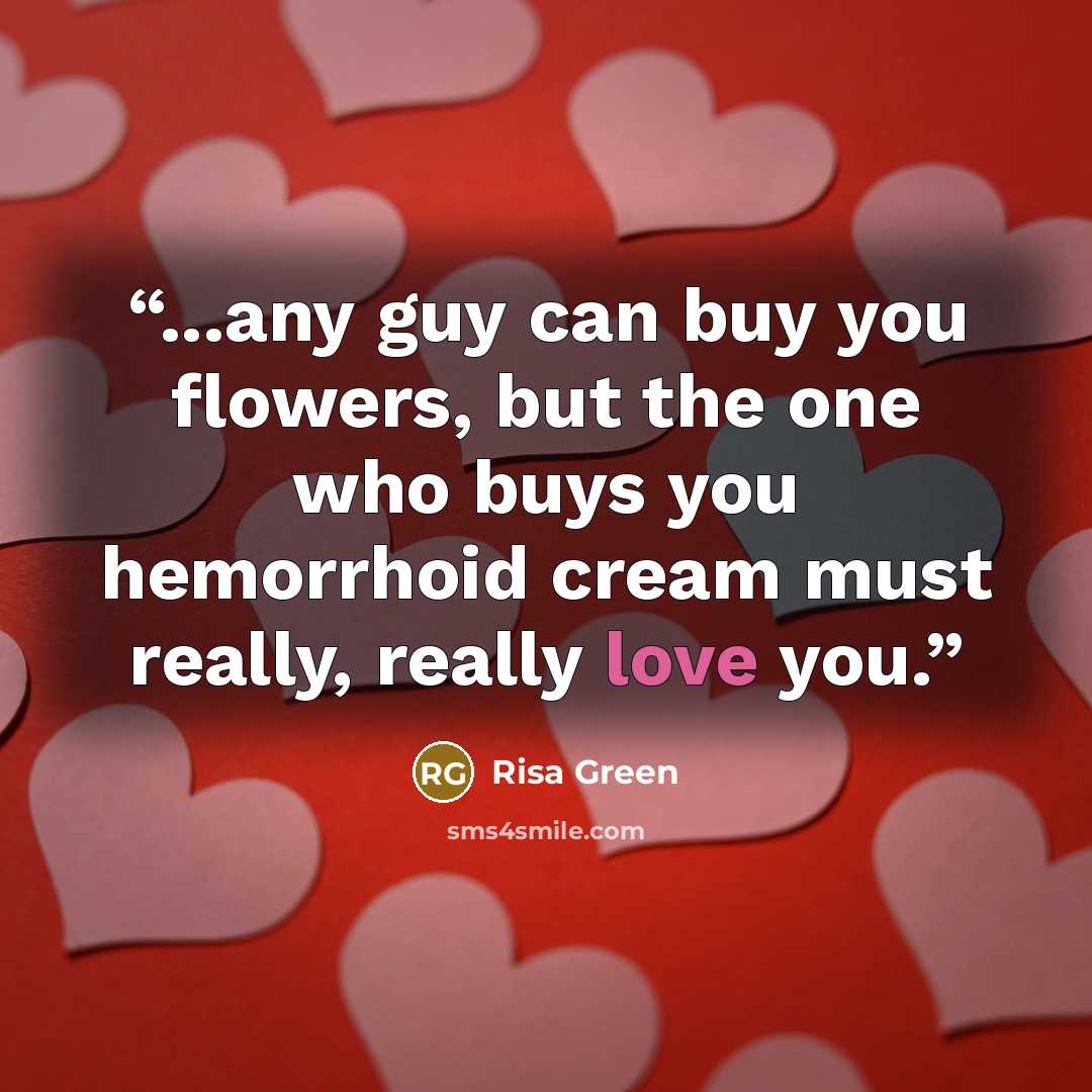 “...any guy can buy you flowers, but the one who buys you hemorrhoid cream must really, really love you.” quote by Risa Green