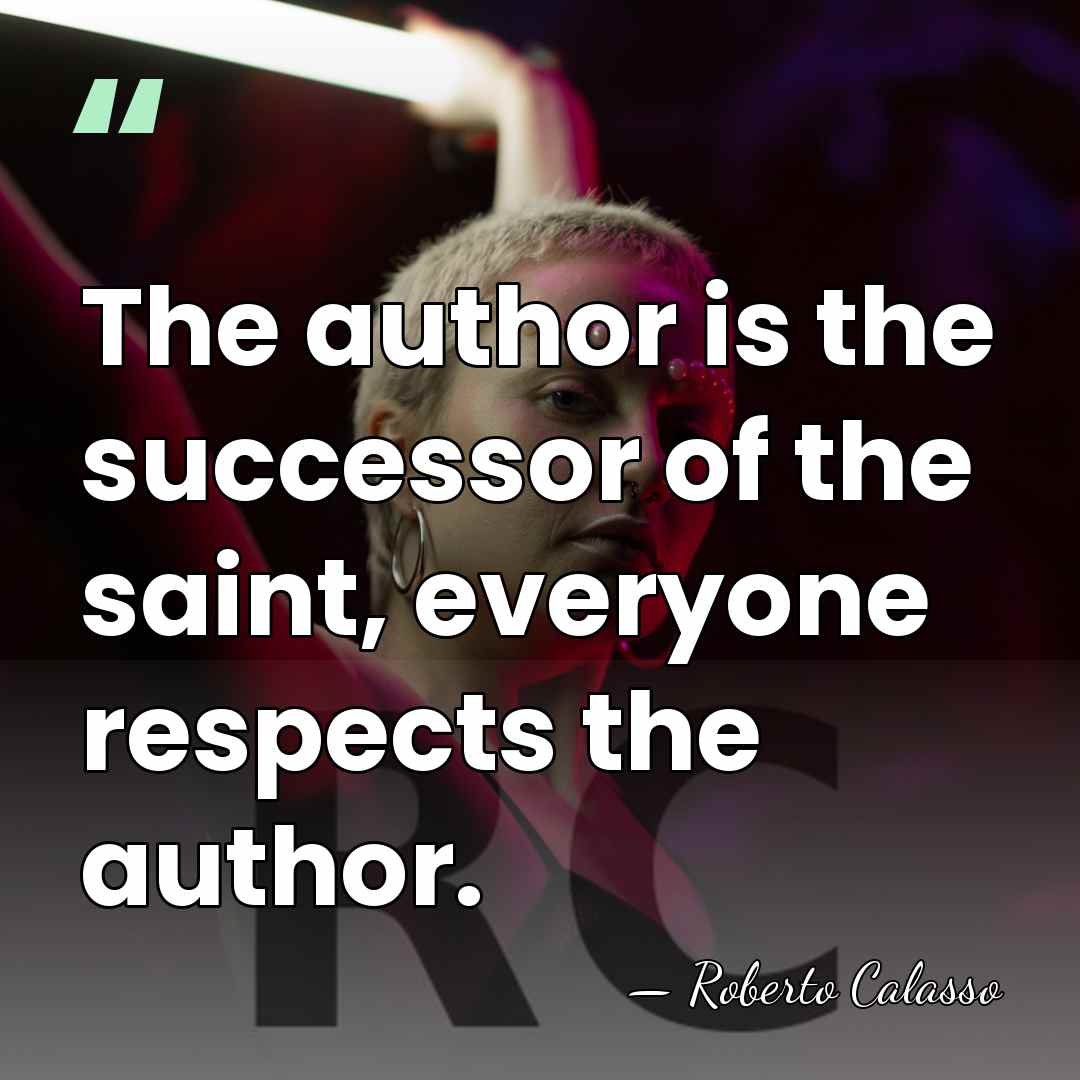 The author is the successor of the saint, everyone respects the author. - Roberto Calasso