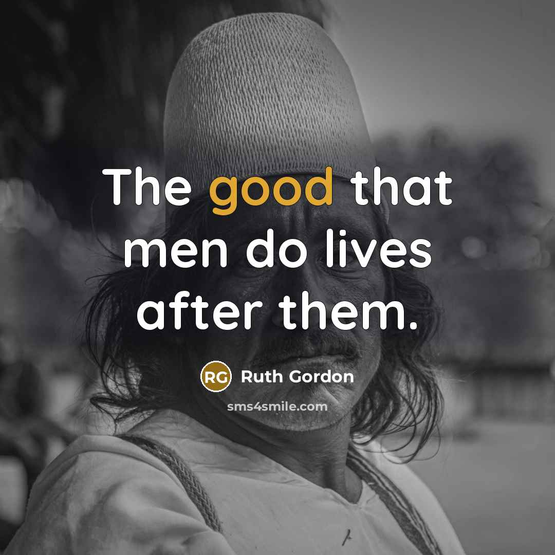 “The good that men do lives after them.…” quote by Ruth Gordon