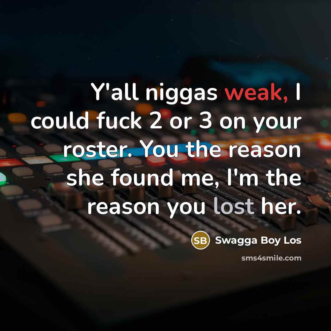 “Y'all niggas weak, I could fuck 2 or 3 on your roster. You the reason she found me, I'm the reason you lost her.” quote by Swagga Boy Los