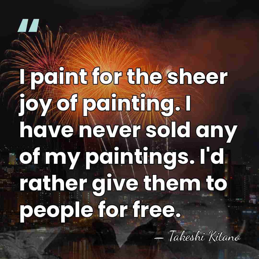 I paint for the sheer joy of painting. I have never sold&hellip; - Takeshi Kitano