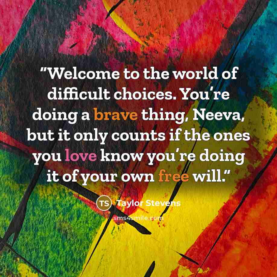 “Welcome to the world of difficult choices. You’re doing a brave thing, Neeva, but it only counts if the ones you love know you’re doing it of your own free will.” quote by Taylor Stevens