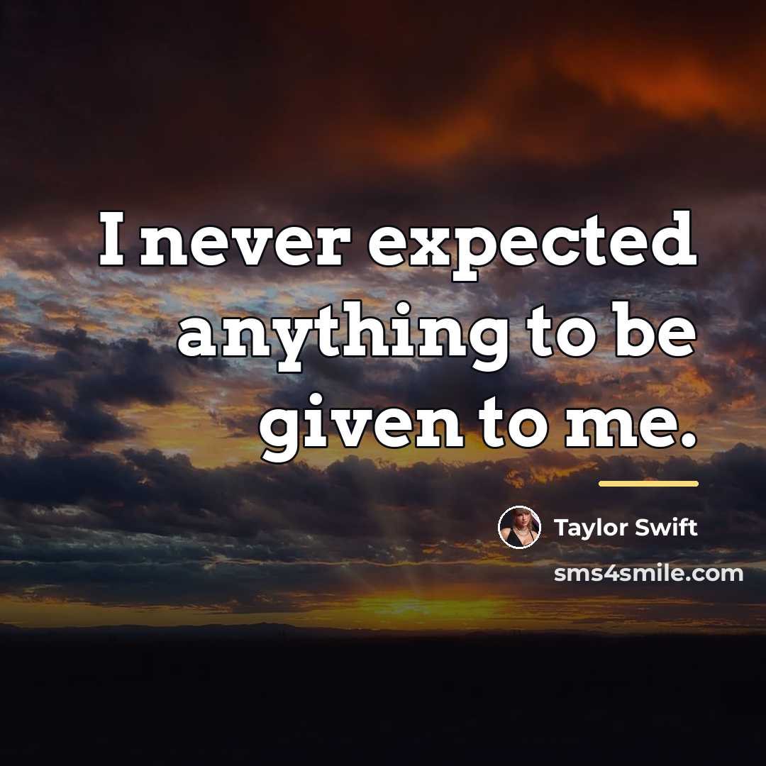 “I never expected anything to be given to me.…” quote by Taylor Swift