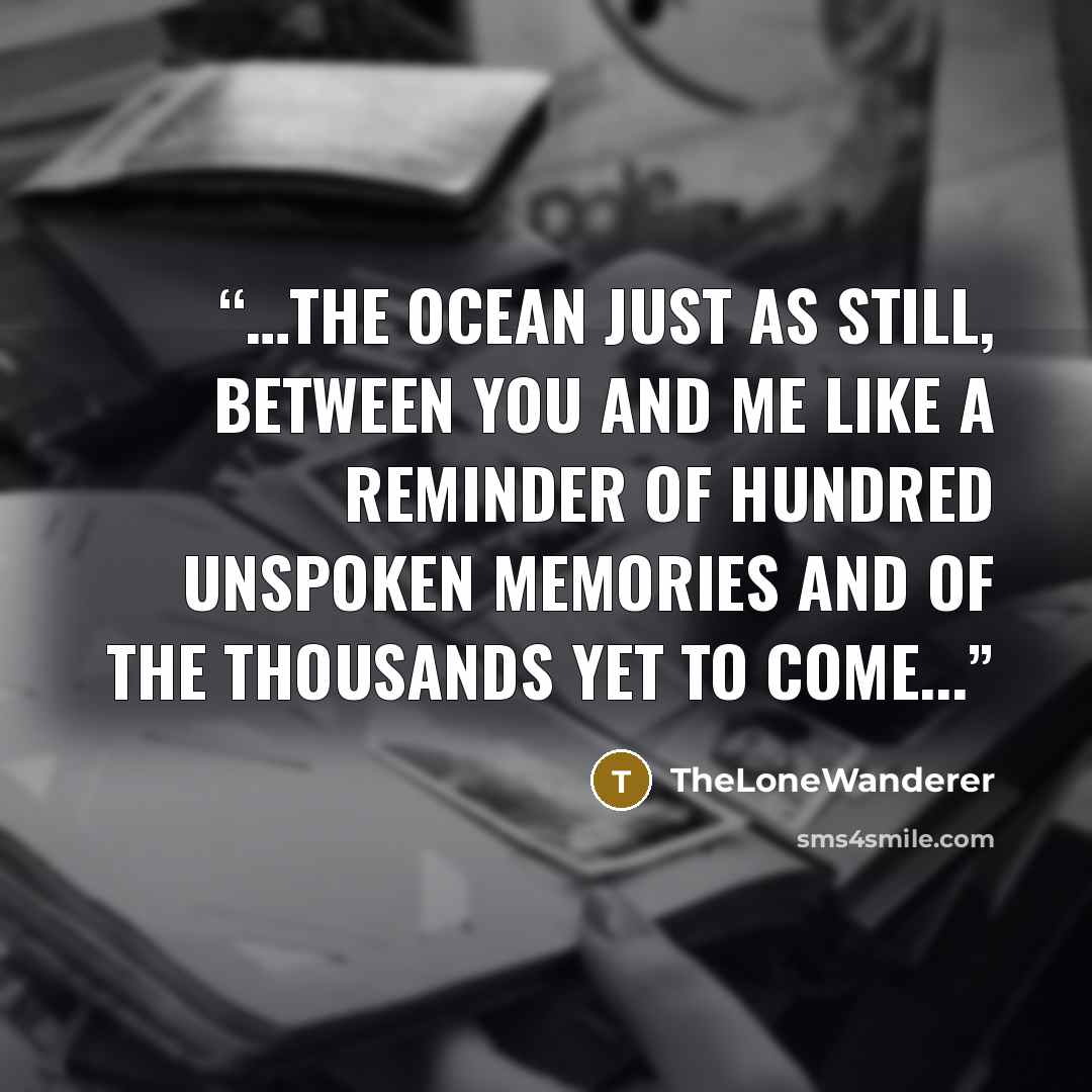 “…the ocean just as still, between you and me like a reminder Of hundred unspoken memories and of the thousands yet to come...” quote by TheLoneWanderer