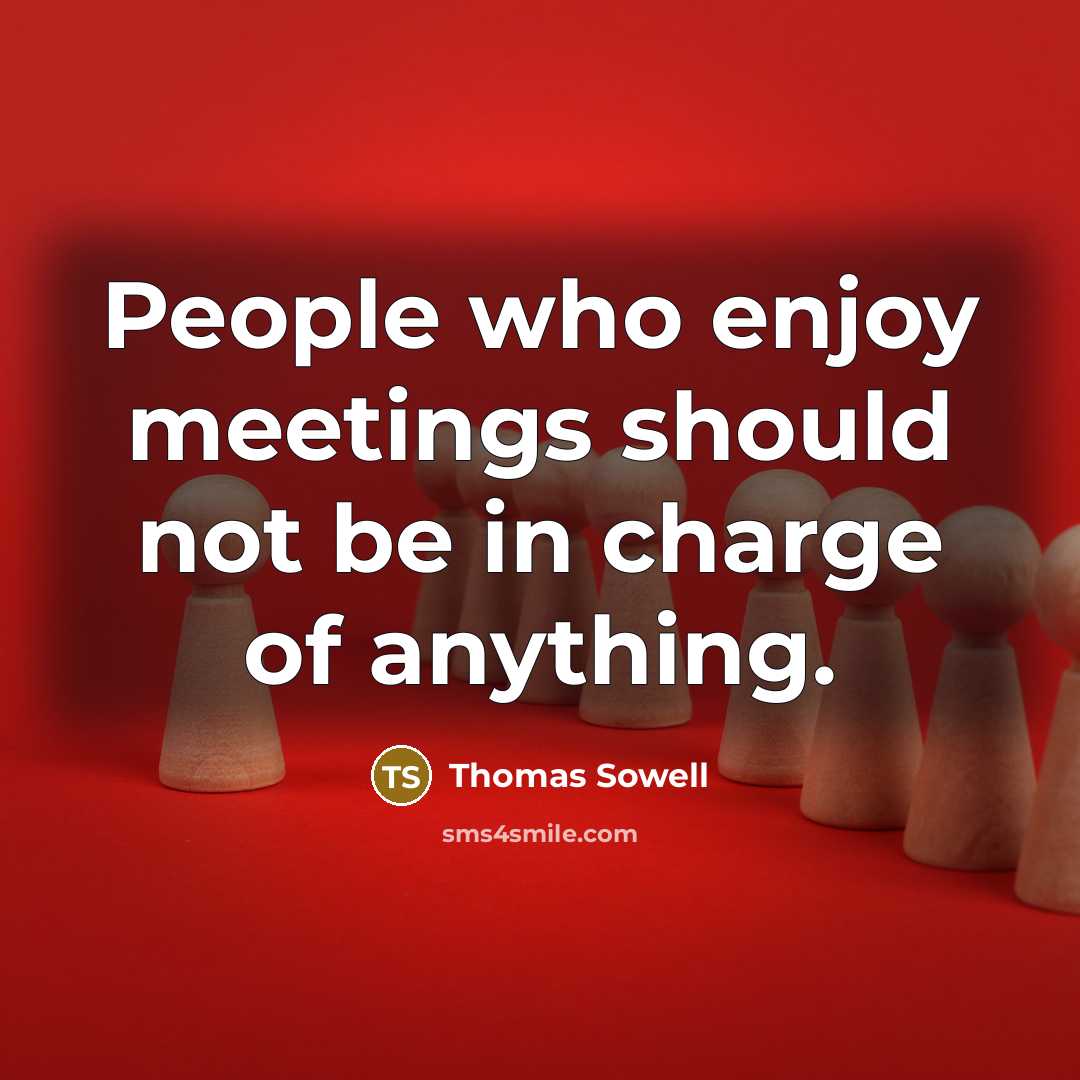 “People who enjoy meetings should not be in charge of…” quote by Thomas Sowell