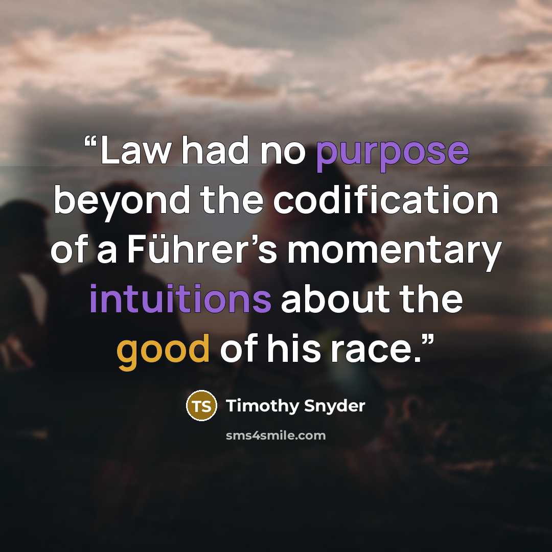 “Law had no purpose beyond the codification of a Führer’s momentary intuitions about the good of his race.” quote by Timothy Snyder