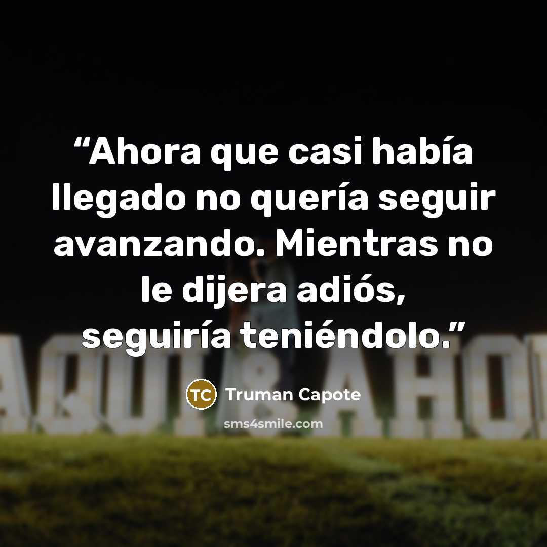 “Ahora que casi había llegado no quería seguir avanzando. Mientras no le dijera adiós, seguiría teniéndolo.” quote by Truman Capote