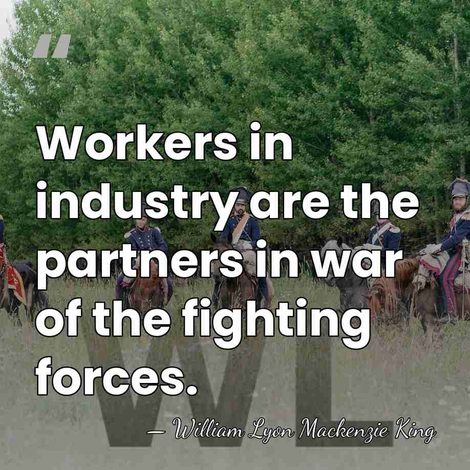 Workers in industry are the partners in war of the fighting forces. - William Lyon Mackenzie King