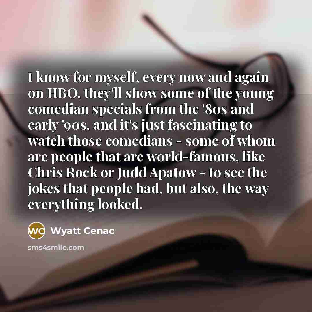 “I know for myself, every now and again on HBO, they'll show some of the young comedian specials from the '80s and early '90s, and it's just fascinating to watch those comedians - some of whom are people that are world-famous, like Chris Rock or Judd Apatow - to see the jokes that people had, but…” quote by Wyatt Cenac