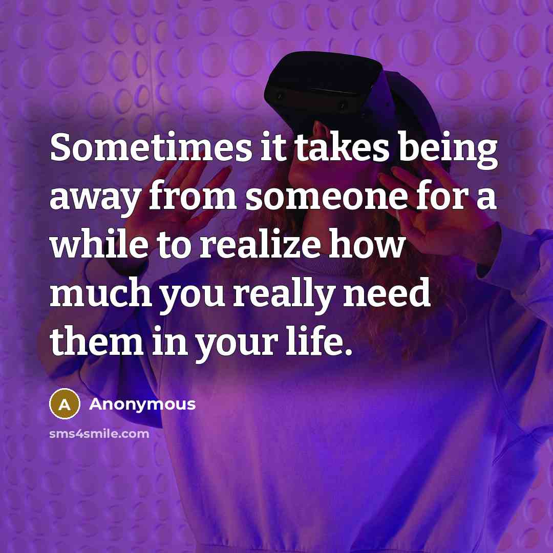 “Sometimes it takes being away from someone for a while to realize how much you really need them in your life.” quote by Anonymous