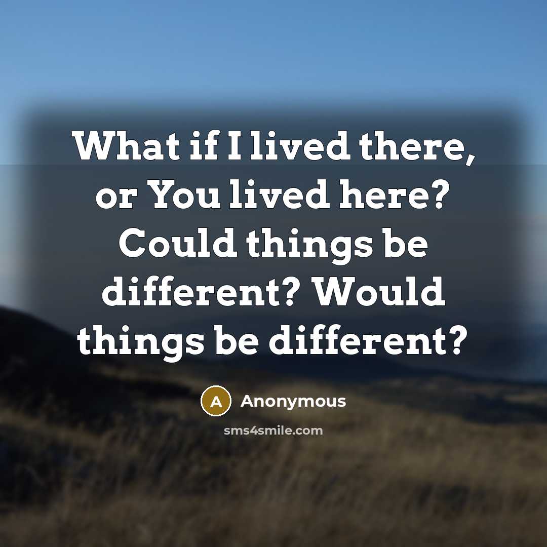 “What if I lived there, or You lived here? Could things be different? Would things be different?” quote by Anonymous
