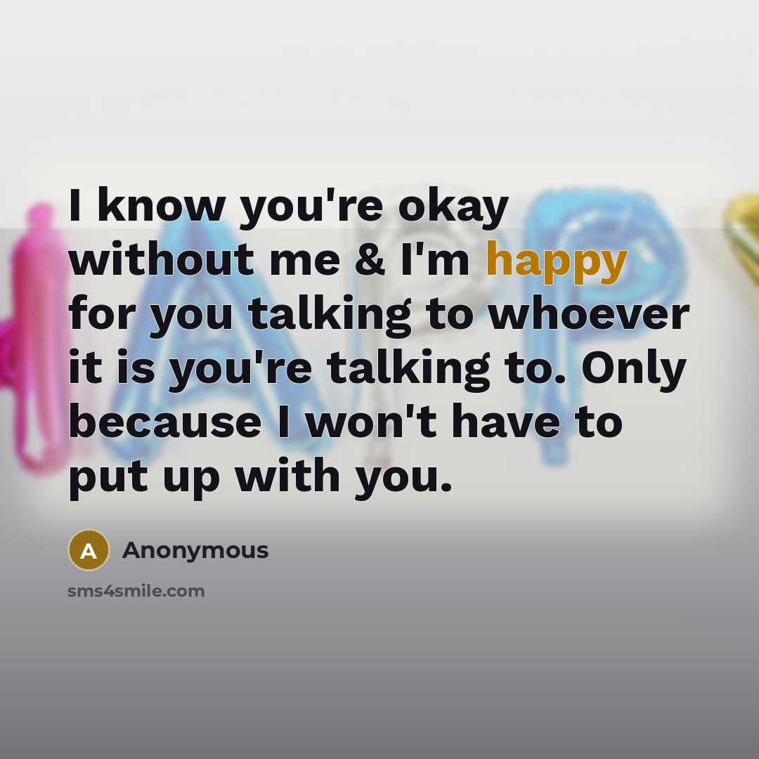 “I know you're okay without me & I'm happy for you talking to whoever it is you're talking to. Only because I won't have to put up with you.” quote by Anonymous