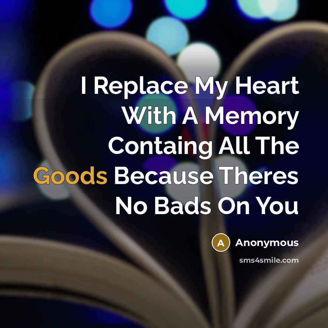 “I Replace My Heart With A Memory Containg All The Goods Because Theres No Bads On You” quote by Anonymous