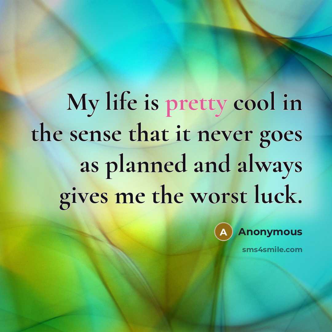 “My life is pretty cool in the sense that it never goes as planned and always gives me the worst luck.” quote by Anonymous