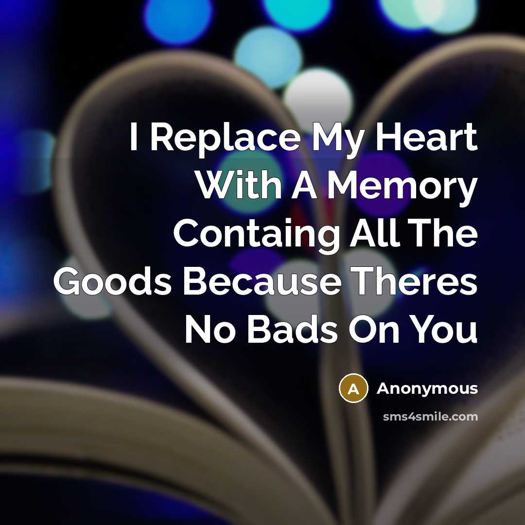 “I Replace My Heart With A Memory Containg All The Goods Because Theres No Bads On You” quote by Anonymous