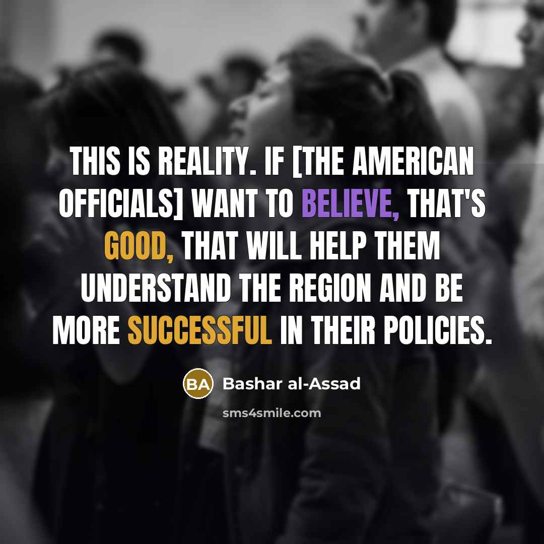 “This is reality. If [the American officials] want to believe, that's good, that will help them understand the region and be more successful in their policies.” quote by Bashar al-Assad