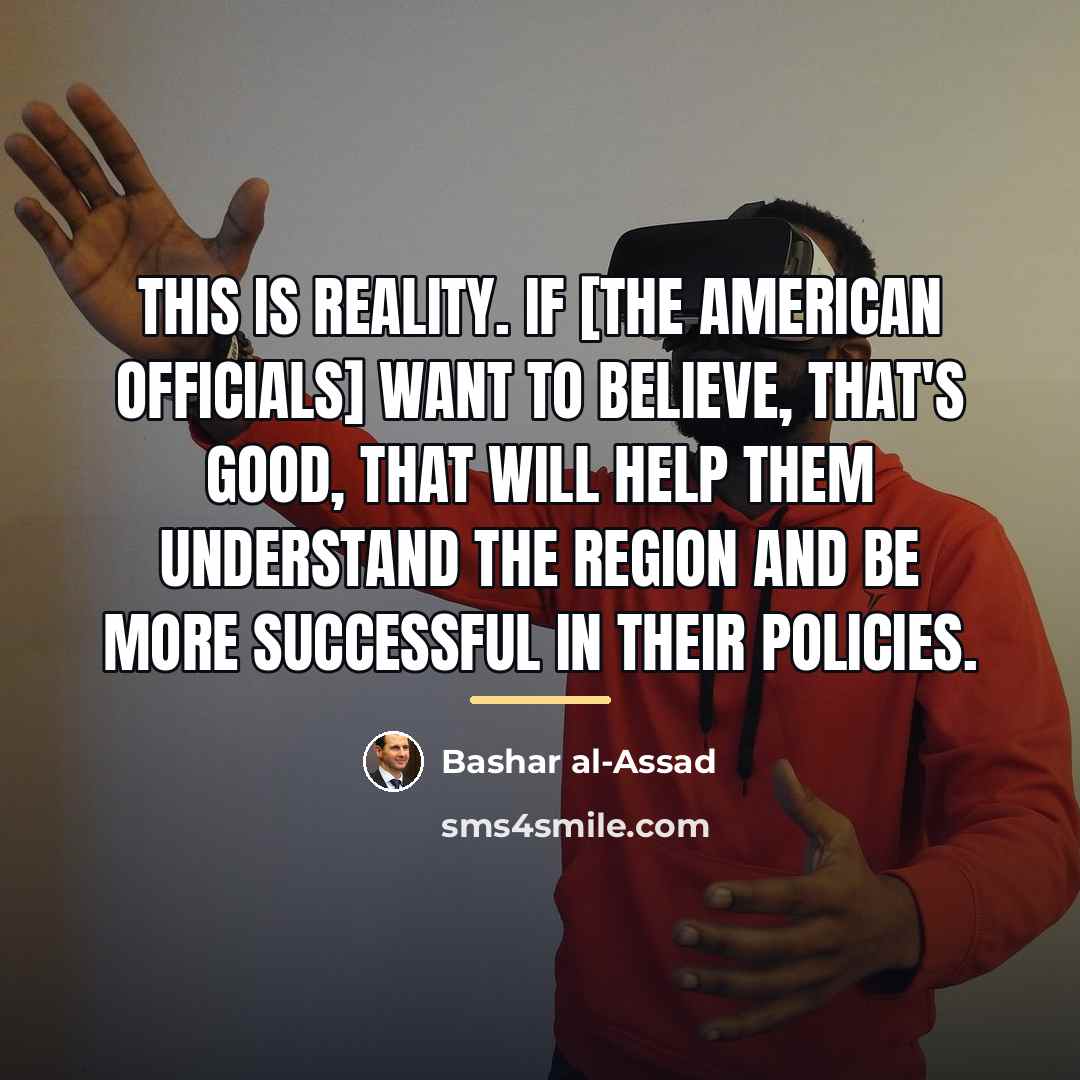 “This is reality. If [the American officials] want to believe,…” quote by Bashar al-Assad