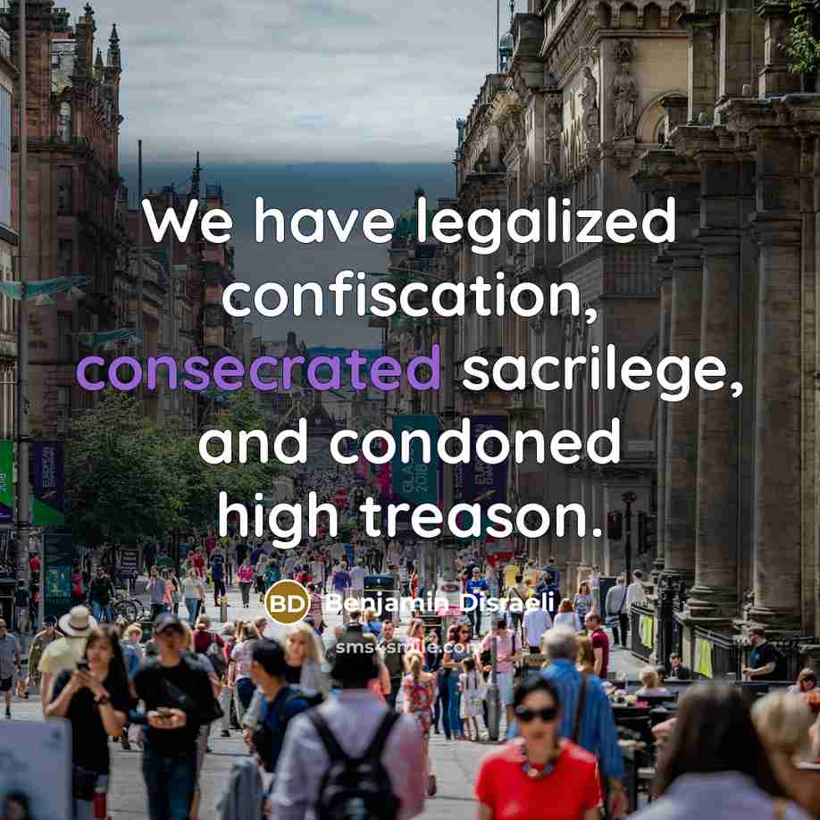 “We have legalized confiscation, consecrated sacrilege, and condoned high treason.…” quote by Benjamin Disraeli