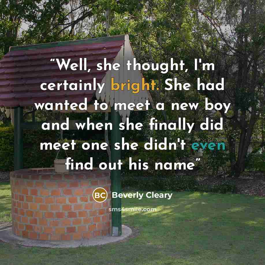 “Well, she thought, I'm certainly bright. She had wanted to meet a new boy and when she finally did meet one she didn't even find out his name” quote by Beverly Cleary
