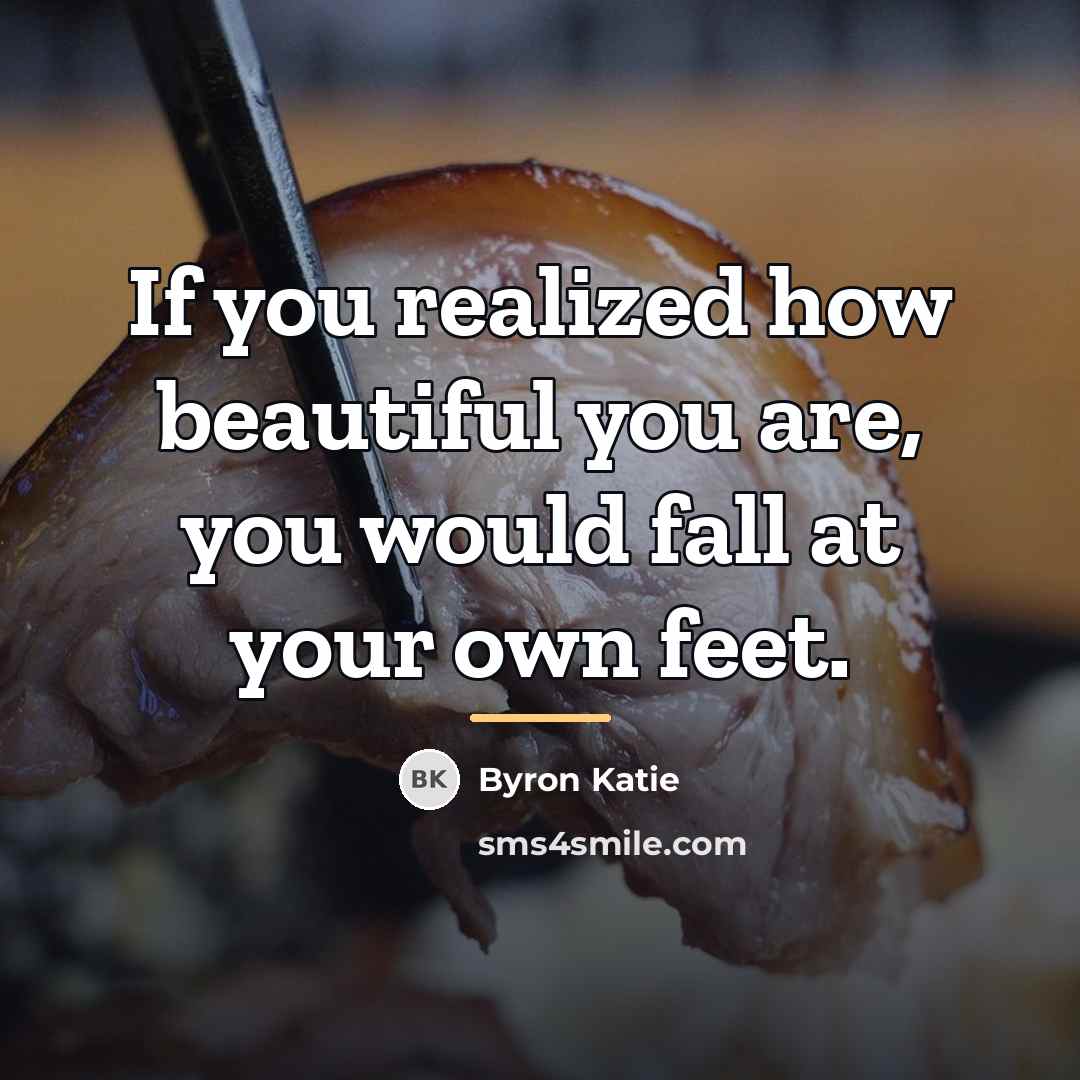 “If you realized how beautiful you are, you would fall…” quote by Byron Katie