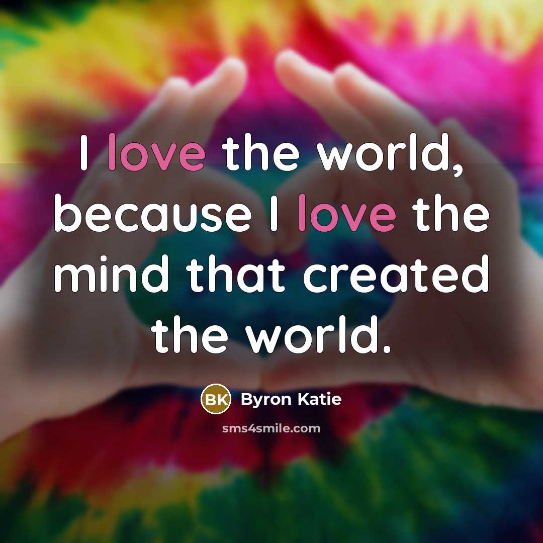 “I love the world, because I love the mind that created the world.” quote by Byron Katie