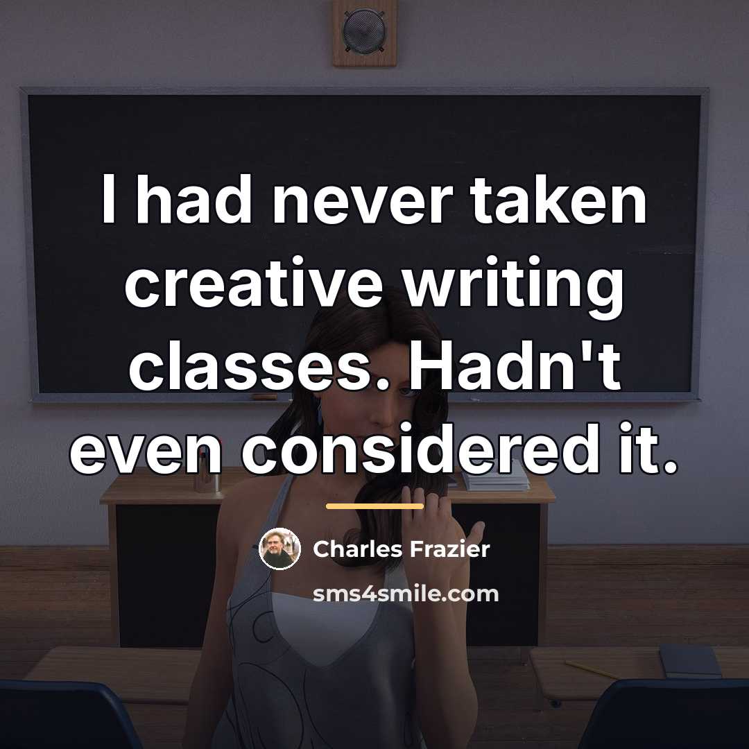 “I had never taken creative writing classes. Hadn't even considered…” quote by Charles Frazier