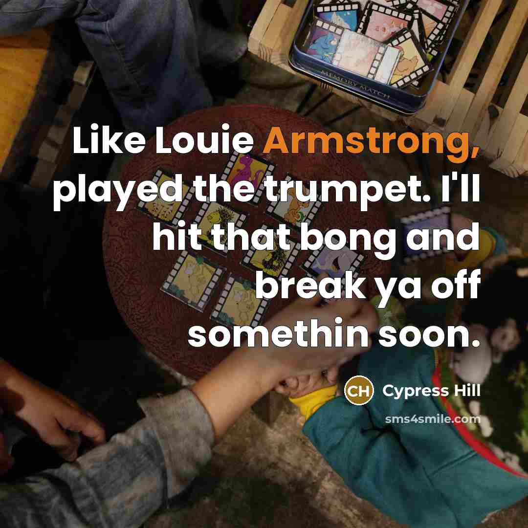 “Like Louie Armstrong, played the trumpet. I'll hit that bong and break ya off somethin soon.” quote by Cypress Hill