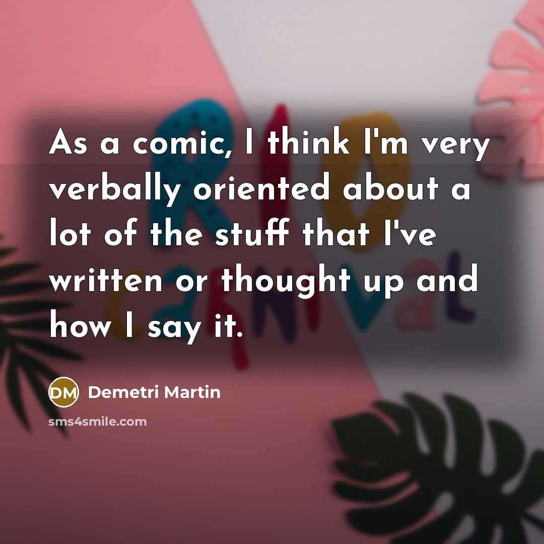 “As a comic, I think I'm very verbally oriented about…” quote by Demetri Martin