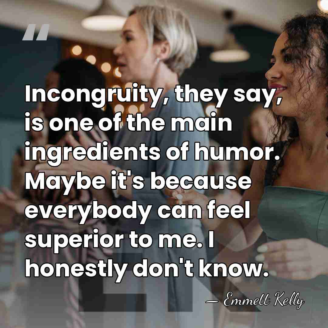 Incongruity, they say, is one of the main ingredients of humor. Maybe&hellip; - Emmett Kelly