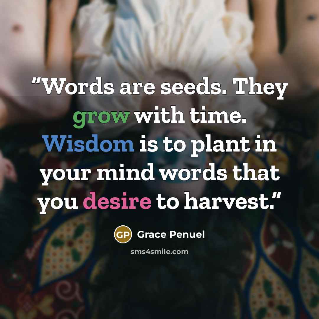 “Words are seeds. They grow with time. Wisdom is to plant in your mind words that you desire to harvest.” quote by Grace Penuel