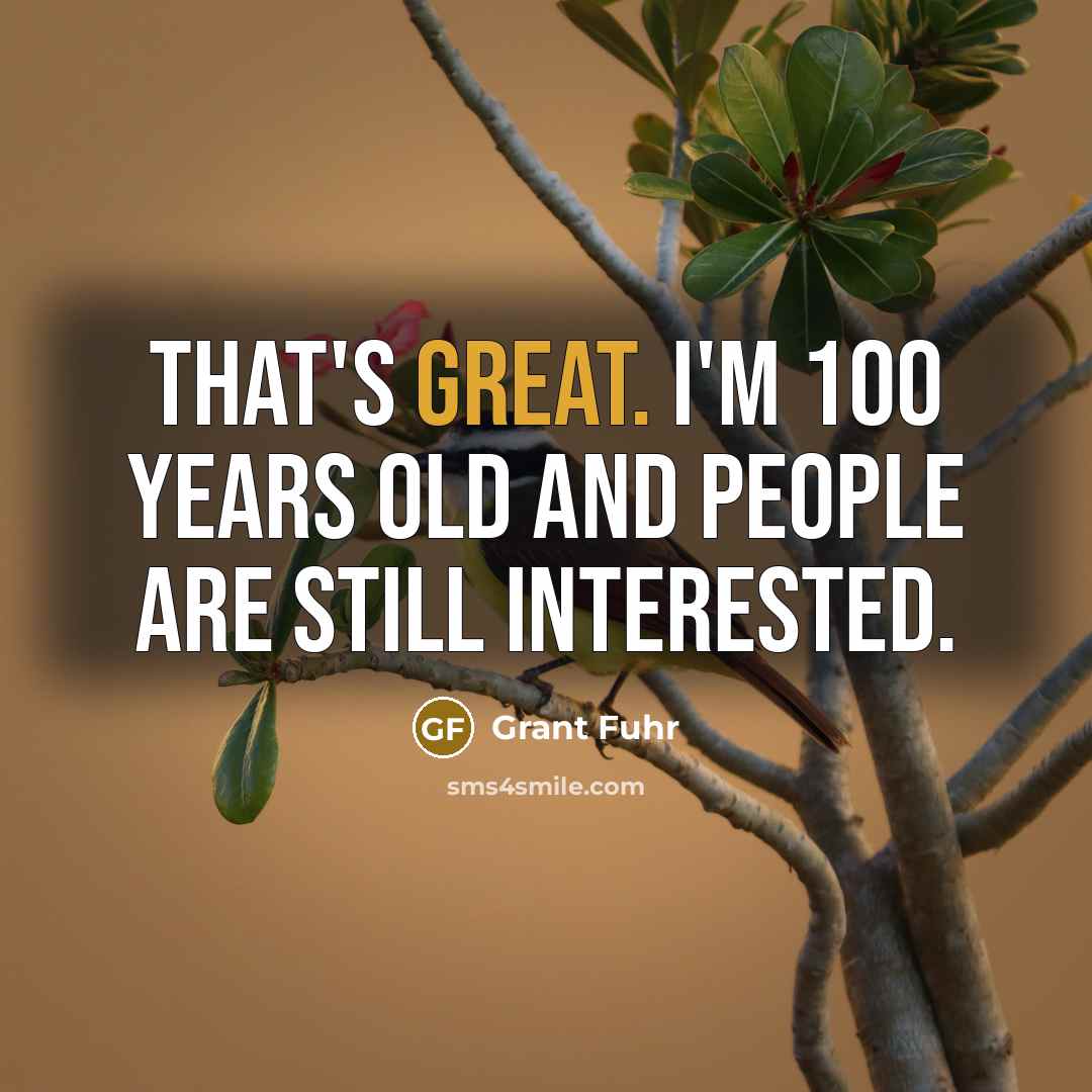 “That's great. I'm 100 years old and people are still interested.” quote by Grant Fuhr