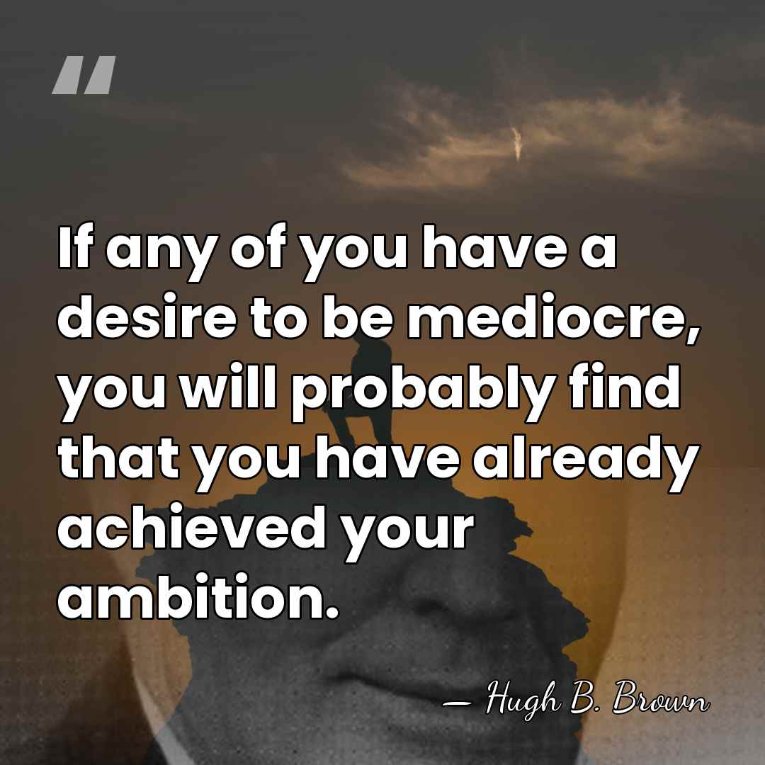 If any of you have a desire to be mediocre, you will&hellip; - Hugh B. Brown
