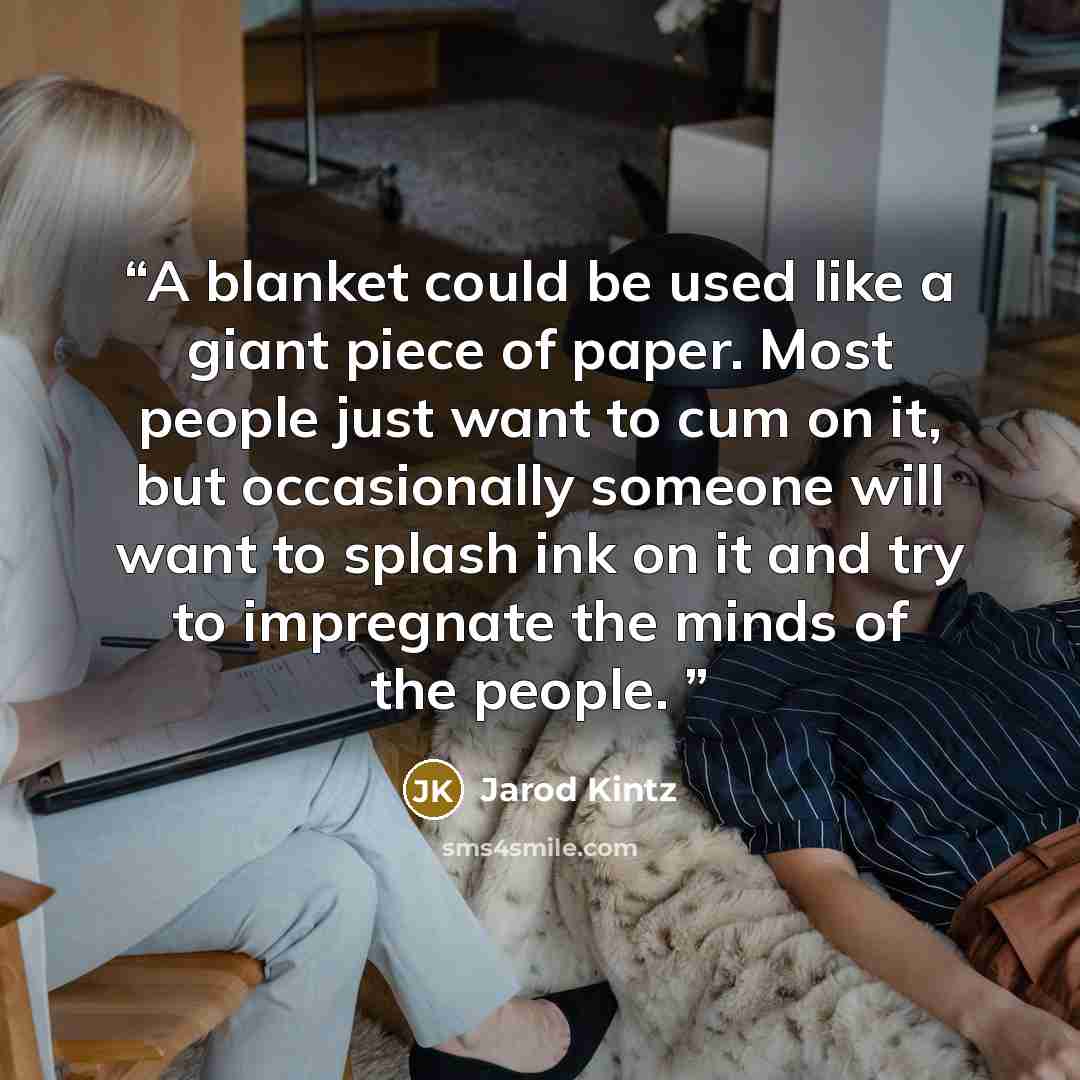 “A blanket could be used like a giant piece of paper. Most people just want to cum on it, but occasionally someone will want to splash ink on it and try to impregnate the minds of the people.” quote by Jarod Kintz
