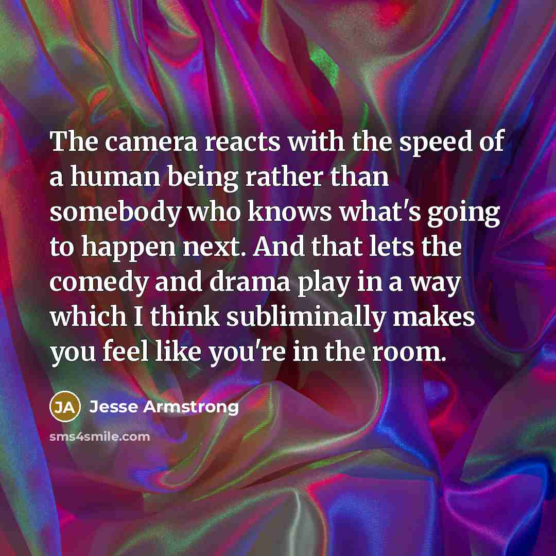 “The camera reacts with the speed of a human being…” quote by Jesse Armstrong