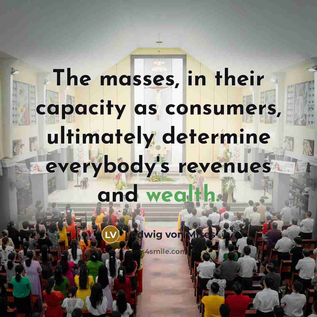 “The masses, in their capacity as consumers, ultimately determine everybody's…” quote by Ludwig von Mises