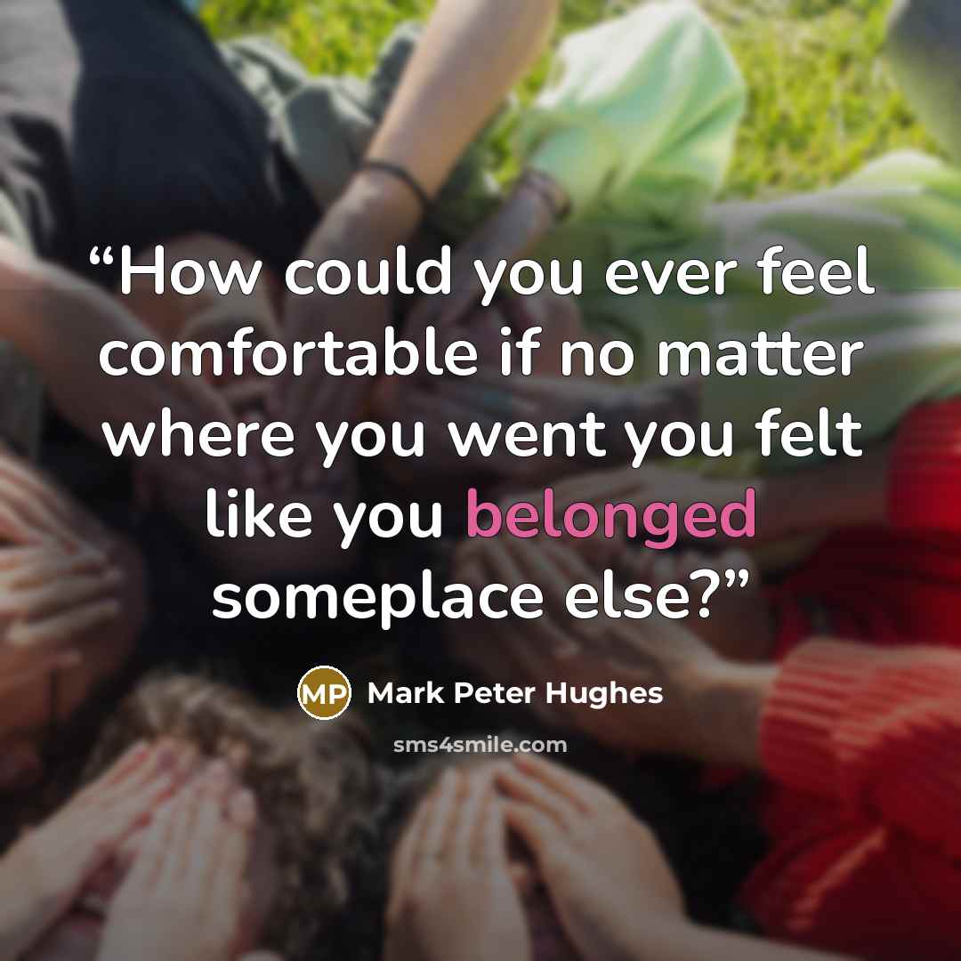 “How could you ever feel comfortable if no matter where you went you felt like you belonged someplace else?” quote by Mark Peter Hughes