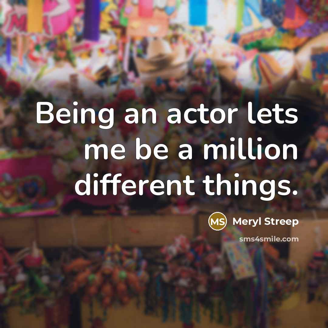 “Being an actor lets me be a million different things.” quote by Meryl Streep